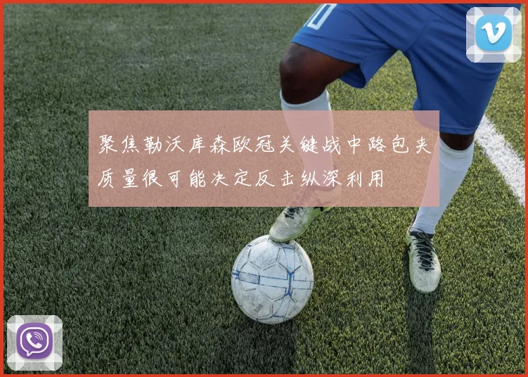 聚焦勒沃库森欧冠关键战中路包夹质量很可能决定反击纵深利用