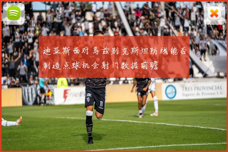迪亚斯面对乌兹别克斯坦防线能否制造点球机会射门数据前瞻