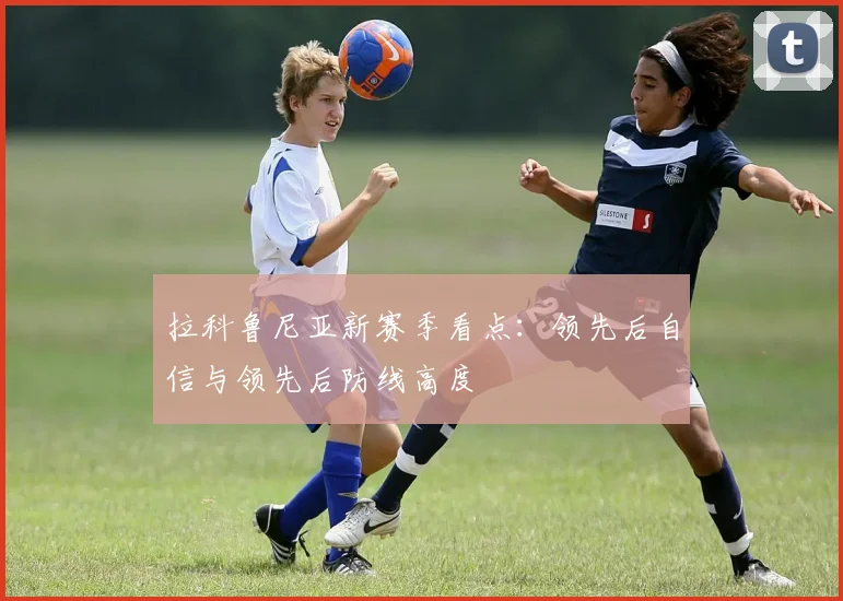 拉科鲁尼亚新赛季看点：领先后自信与领先后防线高度