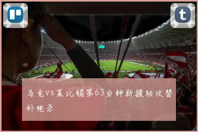 马竞vs莱比锡第63分钟新援助攻替补绝杀