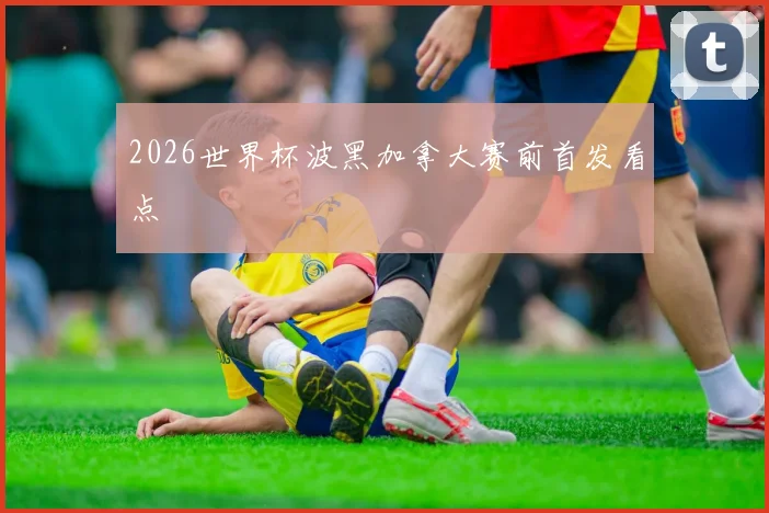 2026世界杯波黑加拿大赛前首发看点