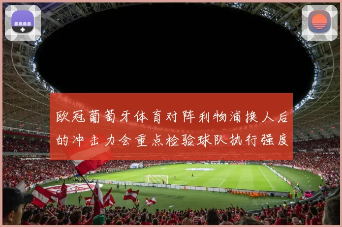 欧冠葡萄牙体育对阵利物浦换人后的冲击力会重点检验球队执行强度