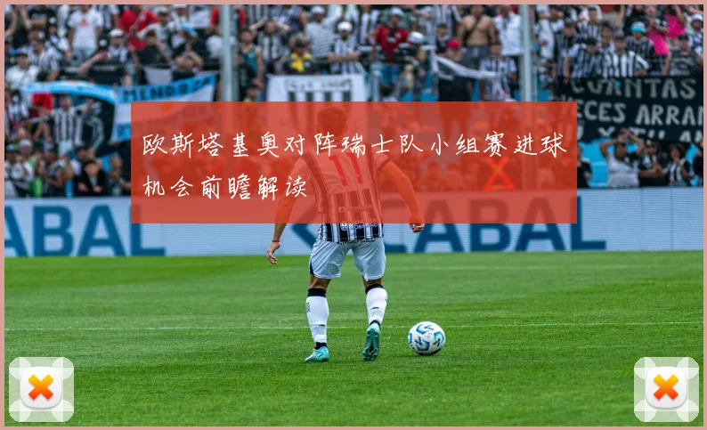 欧斯塔基奥对阵瑞士队小组赛进球机会前瞻解读