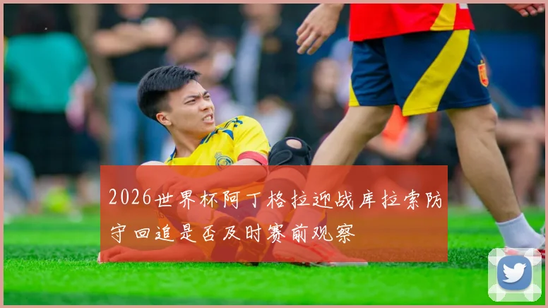 2026世界杯阿丁格拉迎战库拉索防守回追是否及时赛前观察