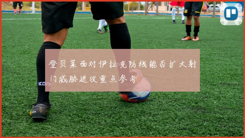 登贝莱面对伊拉克防线能否扩大射门威胁进攻重点参考