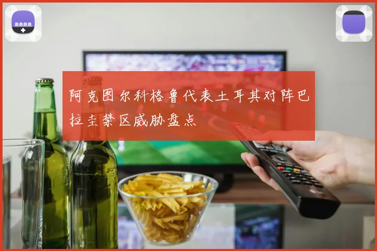 阿克图尔科格鲁代表土耳其对阵巴拉圭禁区威胁盘点